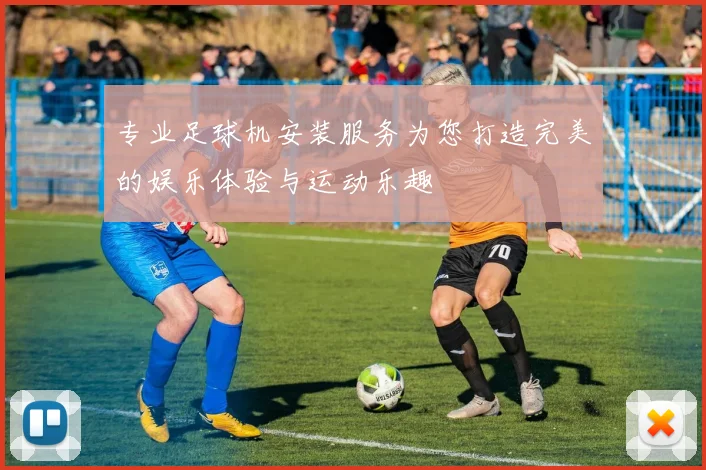 专业足球机安装服务为您打造完美的娱乐体验与运动乐趣